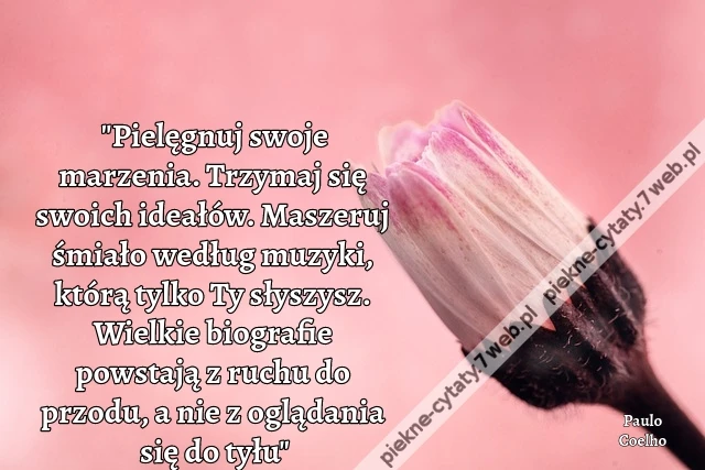 &quot;Pielęgnuj swoje marzenia. Trzymaj się swoich ideałów. Maszeruj śmiało według muzyki, którą tylko Ty słyszysz. Wielkie biografie powstają z ruchu do przodu, a nie z oglądania się do tyłu&quot;