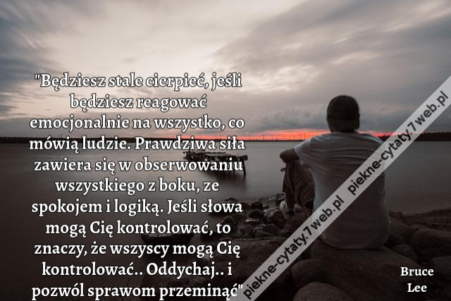 &quot;Będziesz stale cierpieć, jeśli będziesz reagować emocjonalnie na wszystko, co mówią ludzie. Prawdziwa siła zawiera się w obserwowaniu wszystkiego z boku, ze spokojem i logiką. Jeśli słowa mogą Cię kontrolować, to znaczy, że wszyscy mogą Cię kontrolować..