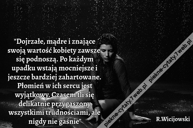 &quot;Dojrzałe, mądre i znające swoją wartość kobiety zawsze się podnoszą. Po każdym upadku wstają mocniejsze i jeszcze bardziej zahartowane. Płomień w ich sercu jest wyjątkowy. Czasem tli się delikatnie przygaszony wszystkimi trudnościami, ale nigdy nie gaśni