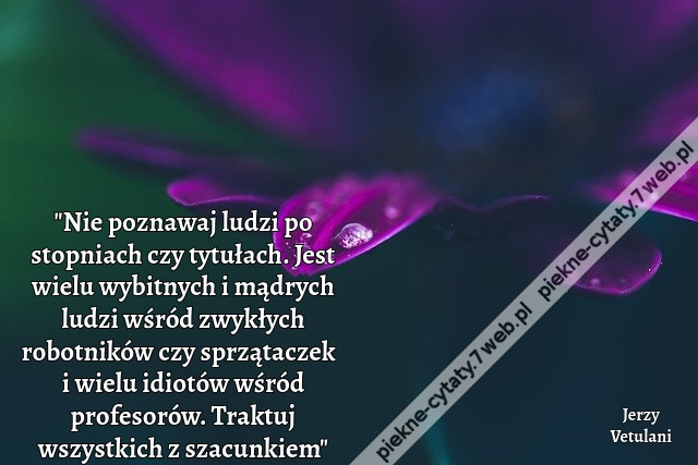 &quot;Nie poznawaj ludzi po stopniach czy tytułach. Jest wielu wybitnych i mądrych ludzi wśród zwykłych robotników czy sprzątaczek  i wielu idiotów wśród profesorów. Traktuj wszystkich z szacunkiem&quot;