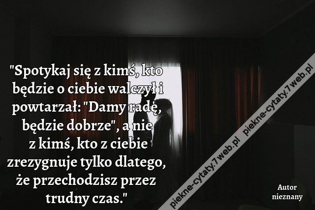 Spotykaj się z kimś, kto będzie o ciebie walczył i powtarzał: &quot;Damy radę, będzie dobrze&quot;, a nie z kimś, kto z ciebie zrezygnuje tylko dlatego, że przechodzisz przez trudny czas.