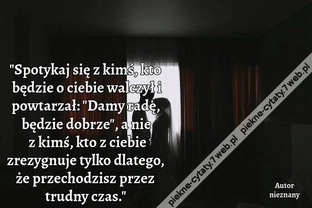 Spotykaj się z kimś, kto będzie o ciebie walczył i powtarzał: &quot;Damy radę, będzie dobrze&quot;, a nie z kimś, kto z ciebie zrezygnuje tylko dlatego, że przechodzisz przez trudny czas.