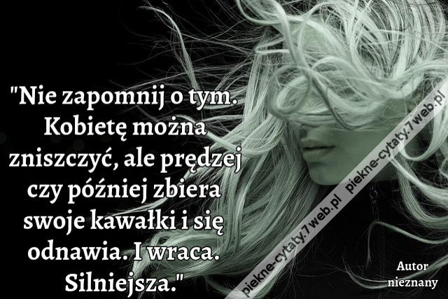 Nie zapomnij o tym. Kobietę można zniszczyć, ale prędzej czy później zbiera swoje kawałki i się odnawia. I wraca. Silniejsza.