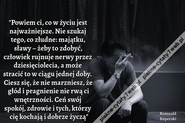 &quot;Powiem ci, co w życiu jest najważniejsze. Nie szukaj tego, co złudne: majątku, sławy – żeby to zdobyć, człowiek rujnuje nerwy przez dziesięciolecia, a może stracić to w ciągu jednej doby. Ciesz się, że nie marzniesz, że głód i pragnienie nie rwą ci wnętr