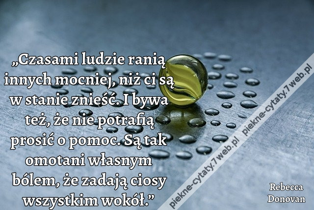 „Czasami ludzie ranią innych mocniej, niż ci są w stanie znieść. I bywa też, że nie potrafią prosić o pomoc. Są tak omotani własnym bólem, że zadają ciosy wszystkim wokół.”