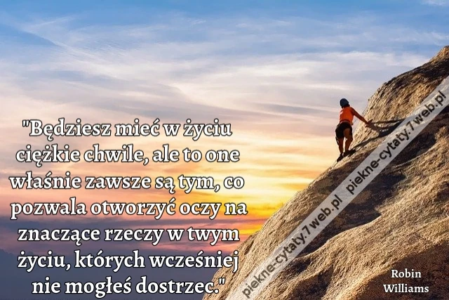 &quot;Będziesz mieć w życiu ciężkie chwile, ale to one właśnie zawsze są tym, co pozwala otworzyć oczy na znaczące rzeczy w twym życiu, których wcześniej nie mogłeś dostrzec.&quot;