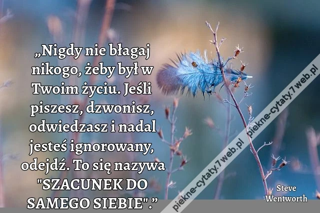 „Nigdy nie błagaj nikogo, żeby był w Twoim życiu. Jeśli piszesz, dzwonisz, odwiedzasz i nadal jesteś ignorowany, odejdź. To się nazywa &quot;SZACUNEK DO SAMEGO SIEBIE&quot;.”