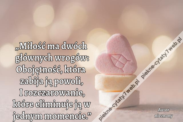 „Miłość ma dwóch głównych wrogów: Obojętność, która zabija ją powoli, I rozczarowanie, które eliminuje ją w jednym momencie.”