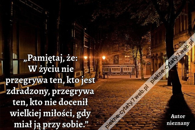 „Pamiętaj, że: W życiu nie przegrywa ten, kto jest zdradzony, przegrywa ten, kto nie docenił wielkiej miłości, gdy miał ją przy sobie.”