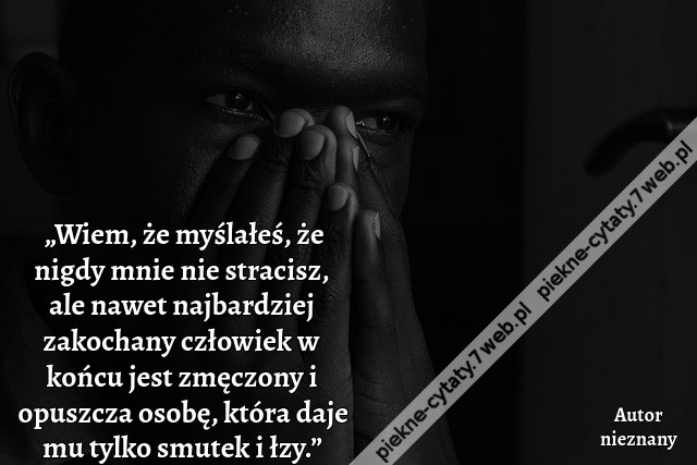 „Wiem, że myślałeś, że nigdy mnie nie stracisz, ale nawet najbardziej zakochany człowiek w końcu jest zmęczony i opuszcza osobę, która daje mu tylko smutek i łzy.”