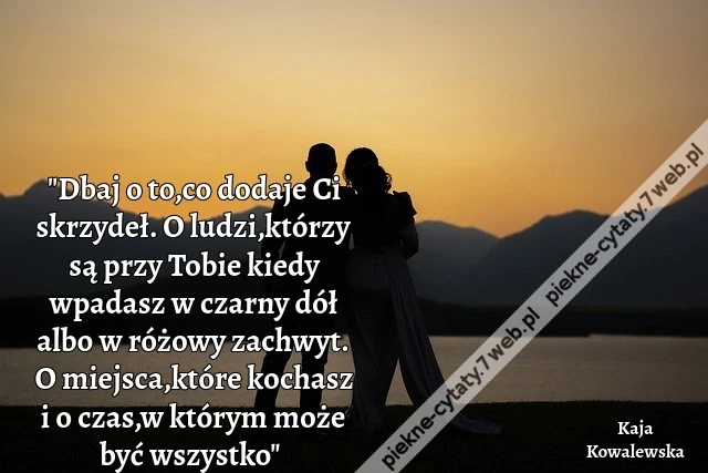 &quot;Dbaj o to,co dodaje Ci skrzydeł. O ludzi,którzy są przy Tobie kiedy wpadasz w czarny dół albo w różowy zachwyt. O miejsca,które kochasz i o czas,w którym może być wszystko&quot;