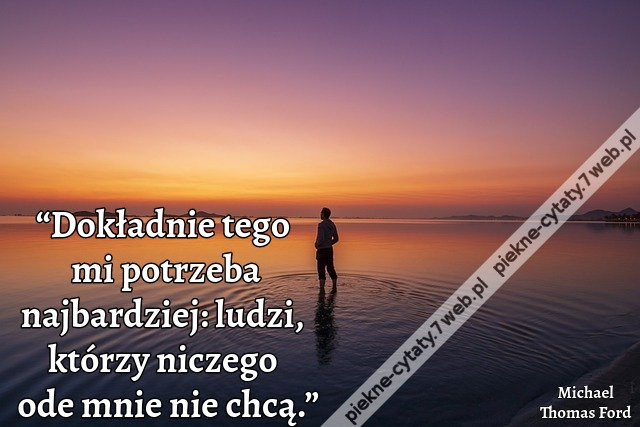 “Dokładnie tego mi potrzeba najbardziej: ludzi, którzy niczego ode mnie nie chcą.”