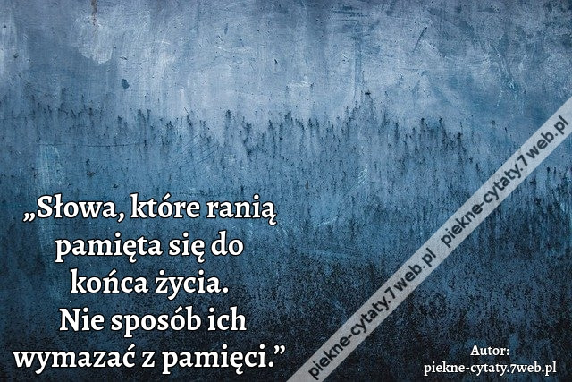 „Słowa, które ranią pamięta się do końca życia. Nie sposób ich wymazać z pamięci.”
