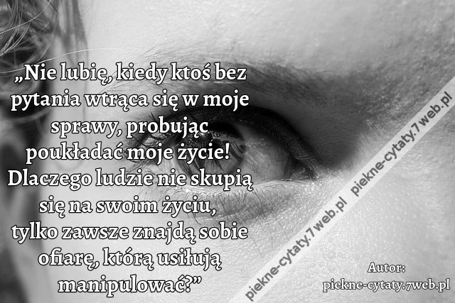 „Nie lubię, kiedy ktoś bez pytania wtrąca się w moje sprawy, probując poukładać moje życie! Dlaczego ludzie nie skupią się na swoim życiu, tylko zawsze znajdą sobie ofiarę, którą usiłują manipulować?”