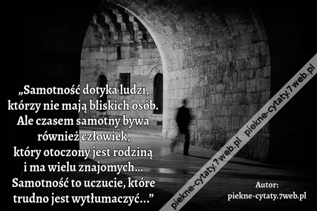 „Samotność dotyka ludzi, którzy nie mają bliskich osób. Ale czasem samotny bywa również człowiek, który otoczony jest rodziną i ma wielu znajomych… Samotność to uczucie, które trudno jest wytłumaczyć...”