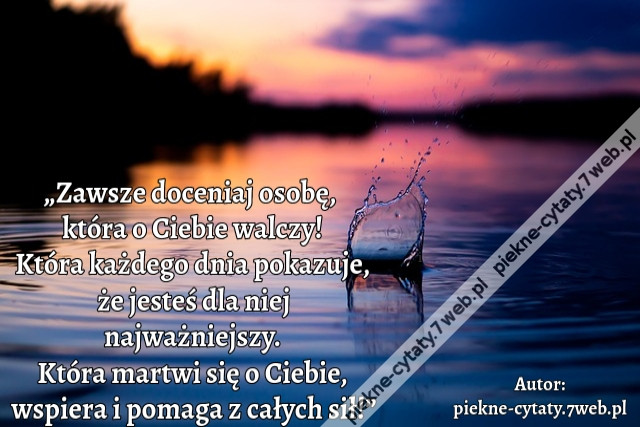 „Zawsze doceniaj osobę,  która o Ciebie walczy! Która każdego dnia pokazuje, że jesteś dla niej najważniejszy. Która martwi się o Ciebie, wspiera i pomaga z całych sił!”