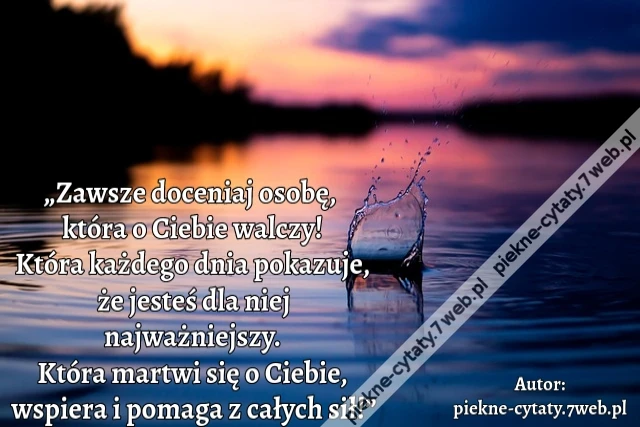 „Zawsze doceniaj osobę,  która o Ciebie walczy! Która każdego dnia pokazuje, że jesteś dla niej najważniejszy. Która martwi się o Ciebie, wspiera i pomaga z całych sił!”