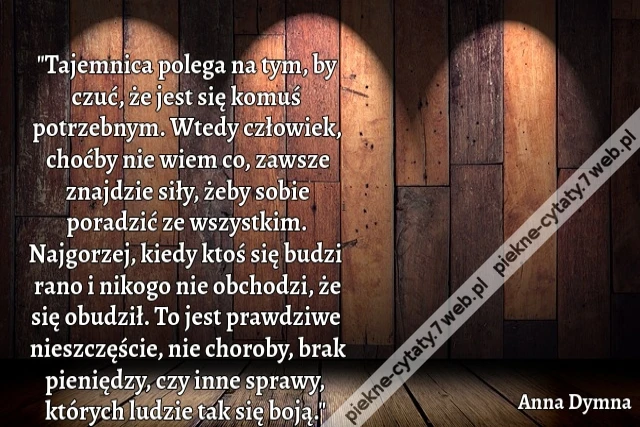 &quot;Tajemnica polega na tym, by czuć, że jest się komuś potrzebnym. Wtedy człowiek, choćby nie wiem co, zawsze znajdzie siły, żeby sobie poradzić ze wszystkim. Najgorzej, kiedy ktoś się budzi rano i nikogo nie obchodzi, że się obudził. To jest prawdziwe nies