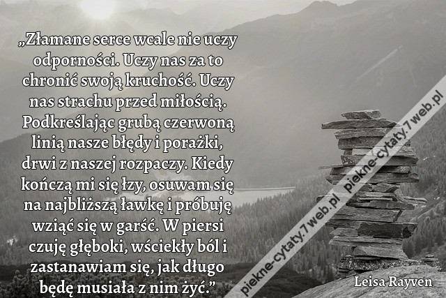 „Złamane serce wcale nie uczy odporności. Uczy nas za to chronić swoją kruchość. Uczy nas strachu przed miłością. Podkreślając grubą czerwoną linią nasze błędy i porażki, drwi z naszej rozpaczy. Kiedy kończą mi się łzy, osuwam się na najbliższą ławkę i pr