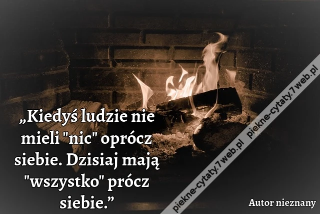 „Kiedyś ludzie nie mieli &quot;nic&quot; oprócz siebie. Dzisiaj mają &quot;wszystko&quot; prócz siebie.”