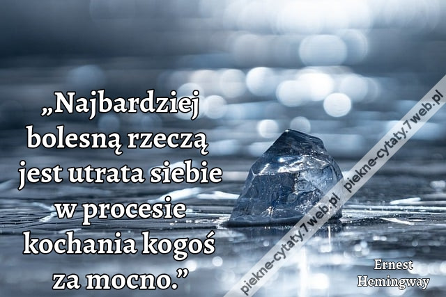 „Najbardziej bolesną rzeczą jest utrata siebie w procesie kochania kogoś za mocno.”