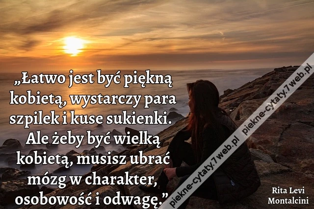„Łatwo jest być piękną kobietą, wystarczy para szpilek i kuse sukienki.  Ale żeby być wielką kobietą, musisz ubrać mózg w charakter, osobowość i odwagę.”
