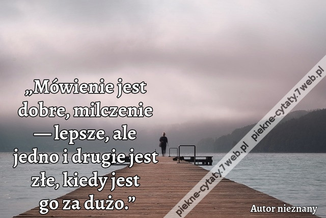 „Mówienie jest dobre, milczenie — lepsze, ale jedno i drugie jest złe,  kiedy jest go za dużo.”