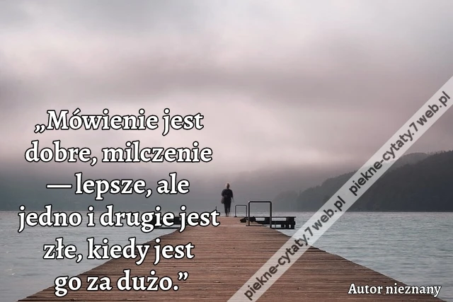 „Mówienie jest dobre, milczenie — lepsze, ale jedno i drugie jest złe,  kiedy jest go za dużo.”
