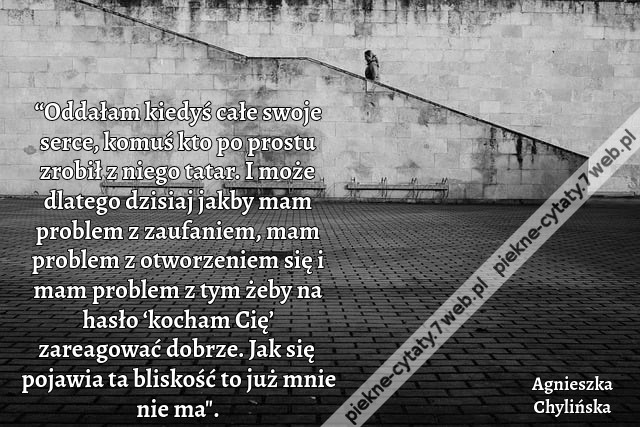 “Oddałam kiedyś całe swoje serce, komuś kto po prostu zrobił z niego tatar. I może dlatego dzisiaj jakby mam problem z zaufaniem, mam problem z otworzeniem się i mam problem z tym żeby na hasło ‘kocham Cię’ zareagować dobrze. Jak się pojawia ta bliskość t