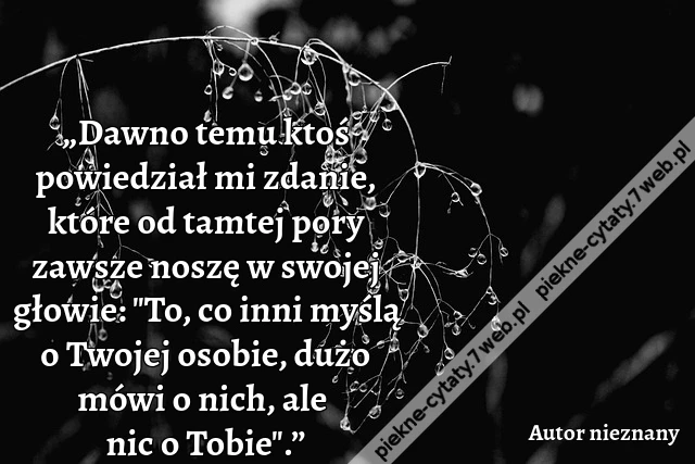 „Dawno temu ktoś powiedział mi zdanie, które od tamtej pory zawsze noszę w swojej głowie: &quot;To, co inni myślą o Twojej osobie, dużo mówi o nich, ale nic o Tobie&quot;.”