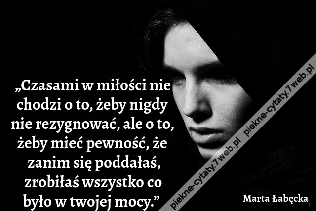 „Czasami w miłości nie chodzi o to, żeby nigdy nie rezygnować, ale o to, żeby mieć pewność, że zanim się poddałaś, zrobiłaś wszystko co było w twojej mocy.”