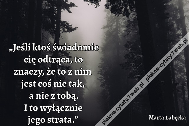 „Jeśli ktoś świadomie cię odtrąca, to znaczy, że to z nim jest coś nie tak, a nie z tobą. I to wyłącznie jego strata.”