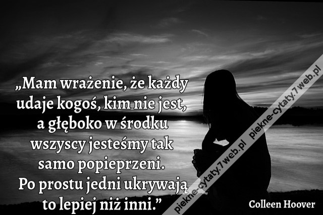 „Mam wrażenie, że każdy udaje kogoś, kim nie jest, a głęboko w środku wszyscy jesteśmy tak samo popieprzeni. Po prostu jedni ukrywają to lepiej niż inni.”