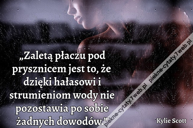 „Zaletą płaczu pod prysznicem jest to, że dzięki hałasowi i strumieniom wody nie pozostawia po sobie żadnych dowodów.”