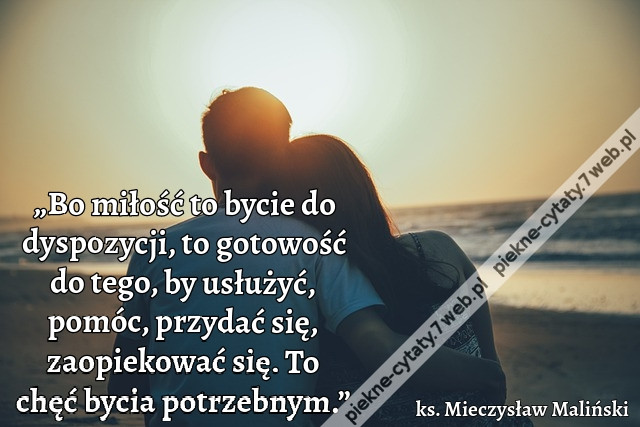 „Bo miłość to bycie do dyspozycji, to gotowość do tego, by usłużyć, pomóc, przydać się, zaopiekować się. To chęć bycia potrzebnym.”