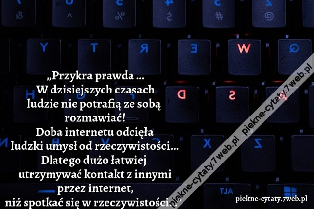 Przykra prawda … W dzisiejszych czasach ludzie nie potrafią ze sobą rozmawiać! Doba internetu odcięła ludzki umysł od rzeczywistości… Dlatego dużo łatwiej  utrzymywać kontakt z innymi przez internet, niż spotkać się w rzeczywistości…