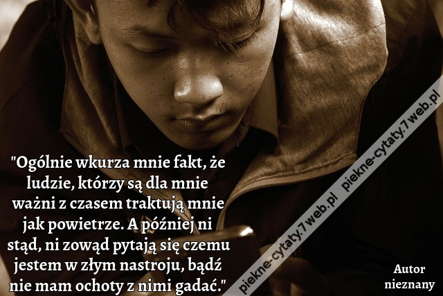 &quot;Ogólnie wkurza mnie fakt, że ludzie, którzy są dla mnie ważni z czasem traktują mnie jak powietrze. A później ni stąd, ni zowąd pytają się czemu jestem w złym nastroju, bądź nie mam ochoty z nimi gadać.&quot;