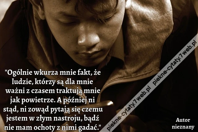 &quot;Ogólnie wkurza mnie fakt, że ludzie, którzy są dla mnie ważni z czasem traktują mnie jak powietrze. A później ni stąd, ni zowąd pytają się czemu jestem w złym nastroju, bądź nie mam ochoty z nimi gadać.&quot;