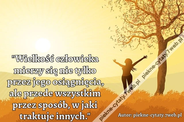 &quot;Wielkość człowieka mierzy się nie tylko przez jego osiągnięcia, ale przede wszystkim przez sposób, w jaki traktuje innych.&quot;