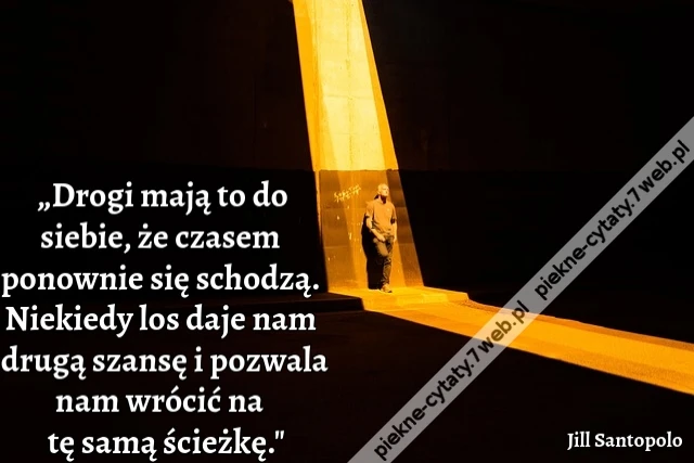 „Drogi mają to do siebie, że czasem ponownie się schodzą. Niekiedy los daje nam drugą szansę i pozwala nam wrócić na tę samą ścieżkę.&quot;