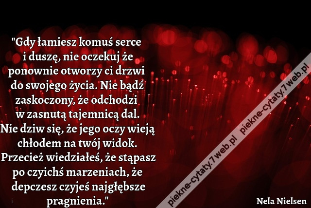 &quot;Gdy łamiesz komuś serce i duszę, nie oczekuj że ponownie otworzy ci drzwi do swojego życia. Nie bądź zaskoczony, że odchodzi w zasnutą tajemnicą dal. Nie dziw się, że jego oczy wieją chłodem na twój widok. Przecież wiedziałeś, że stąpasz po czyichś marze