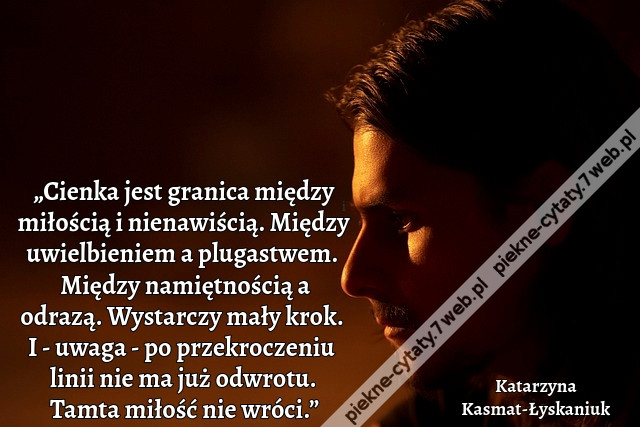 „Cienka jest granica między miłością i nienawiścią. Między uwielbieniem a plugastwem. Między namiętnością a odrazą. Wystarczy mały krok. I - uwaga - po przekroczeniu linii nie ma już odwrotu. Tamta miłość nie wróci.”