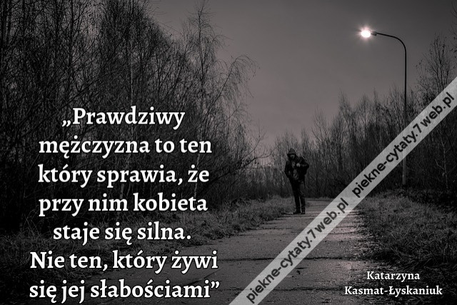 „Prawdziwy mężczyzna to ten który sprawia, że przy nim kobieta staje się silna. Nie ten, który żywi się jej słabościami”