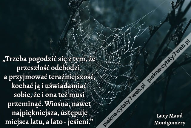 „Trzeba pogodzić się z tym, że przeszłość odchodzi, a przyjmować teraźniejszość, kochać ją i uświadamiać sobie, że i ona też musi przeminąć. Wiosna, nawet najpiękniejsza, ustępuje miejsca latu, a lato - jesieni.”