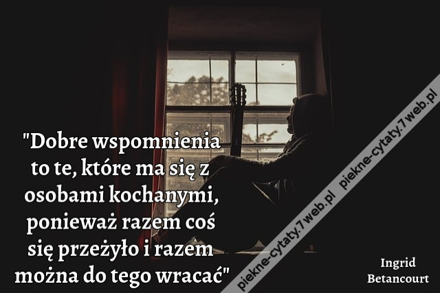 „Dobre wspomnienia to te, które ma się z osobami kochanymi, ponieważ razem coś się przeżyło i razem można do tego wracać”