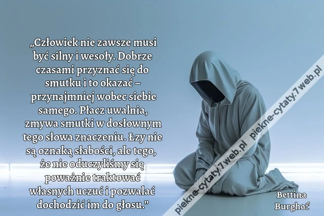 „Człowiek nie zawsze musi być silny i wesoły. Dobrze czasami przyznać się do smutku i to okazać – przynajmniej wobec siebie samego. Płacz uwalnia, zmywa smutki w dosłownym tego słowa znaczeniu. Łzy nie są oznaką słabości, ale tego, że nie oduczyliśmy się