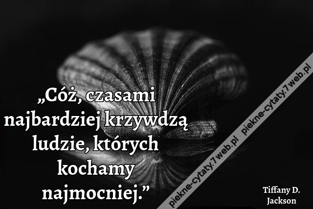 „Cóż, czasami najbardziej krzywdzą ludzie, których kochamy najmocniej.”