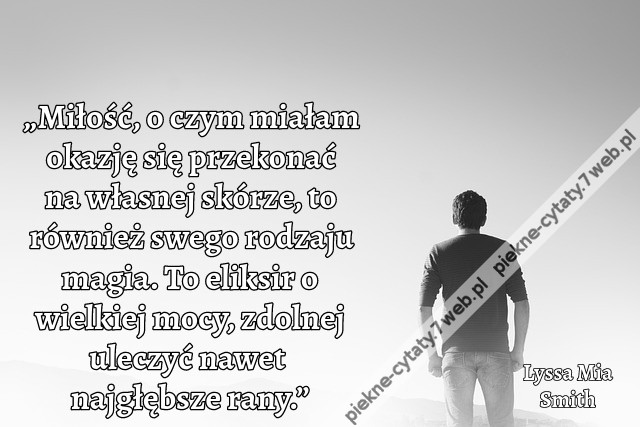 „Miłość, o czym miałam okazję się przekonać na własnej skórze, to również swego rodzaju magia. To eliksir o wielkiej mocy, zdolnej uleczyć nawet najgłębsze rany.”
