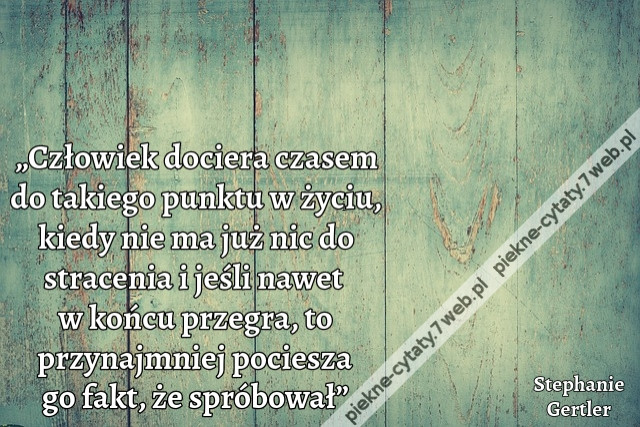 „Człowiek dociera czasem do takiego punktu w życiu, kiedy nie ma już nic do stracenia i jeśli nawet w końcu przegra, to przynajmniej pociesza go fakt, że spróbował”