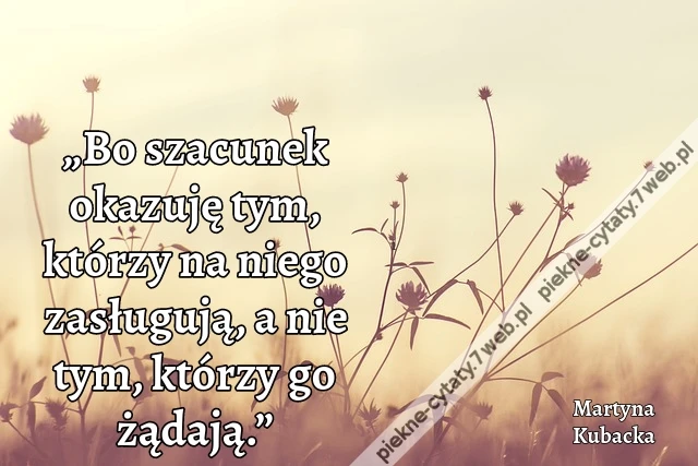 „Bo szacunek okazuję tym, którzy na niego zasługują, a nie tym, którzy go żądają.”